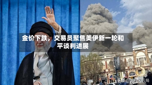 金价下跌，交易员聚焦美伊新一轮和平谈判进展-第1张图片