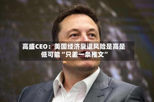 高盛CEO：美国经济衰退风险是高是低可能“只差一条推文	”-第1张图片