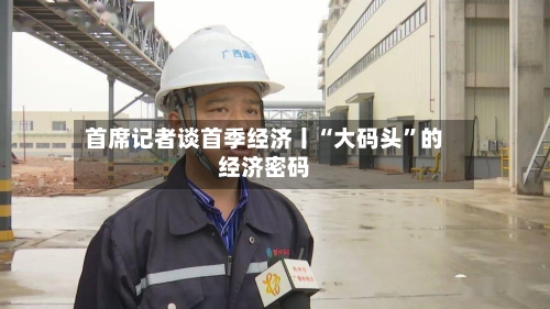 首席记者谈首季经济丨“大码头”的经济密码-第1张图片