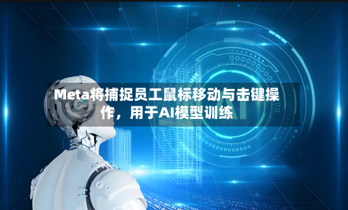 Meta将捕捉员工鼠标移动与击键操作，用于AI模型训练-第1张图片
