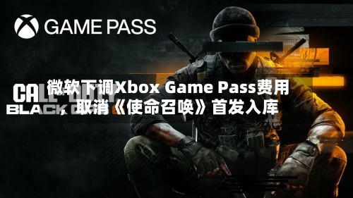 微软下调Xbox Game Pass费用，取消《使命召唤》首发入库-第1张图片