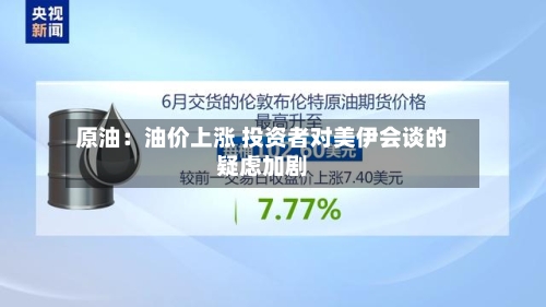 原油：油价上涨 投资者对美伊会谈的疑虑加剧-第1张图片