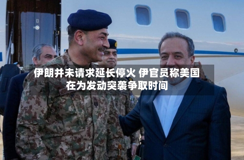 伊朗并未请求延长停火 伊官员称美国在为发动突袭争取时间-第1张图片