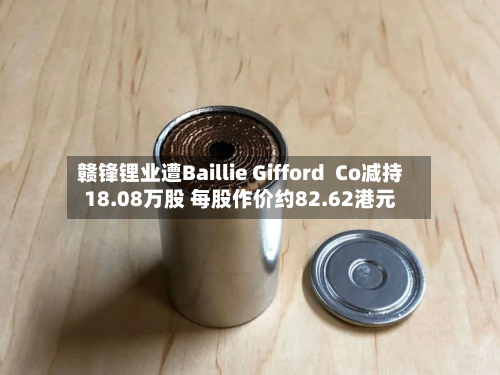 赣锋锂业遭Baillie Gifford  Co减持18.08万股 每股作价约82.62港元-第1张图片