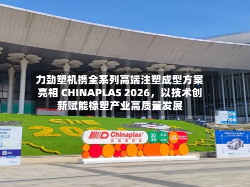 力劲塑机携全系列高端注塑成型方案亮相 CHINAPLAS 2026，以技术创新赋能橡塑产业高质量发展-第1张图片