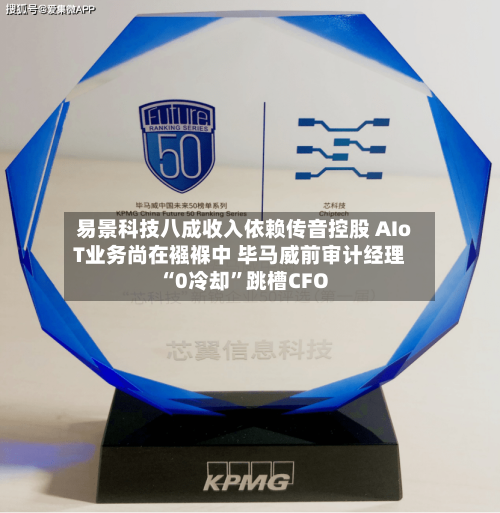 易景科技八成收入依赖传音控股 AIoT业务尚在襁褓中 毕马威前审计经理“0冷却”跳槽CFO-第1张图片