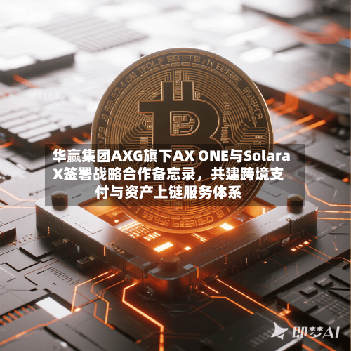 华赢集团AXG旗下AX ONE与SolaraX签署战略合作备忘录，共建跨境支付与资产上链服务体系-第1张图片