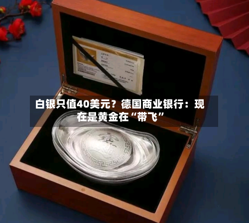 白银只值40美元？德国商业银行：现在是黄金在“带飞”-第1张图片