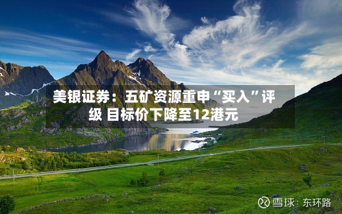 美银证券：五矿资源重申“买入	”评级 目标价下降至12港元-第1张图片