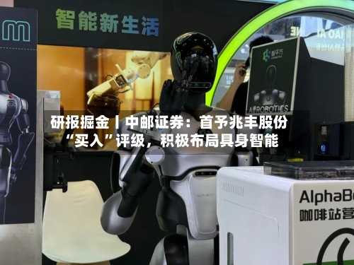 研报掘金丨中邮证券：首予兆丰股份“买入	”评级，积极布局具身智能-第1张图片