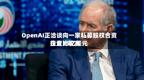 OpenAI正洽谈向一家私募股权合资企业比较高投资15亿美元-第1张图片