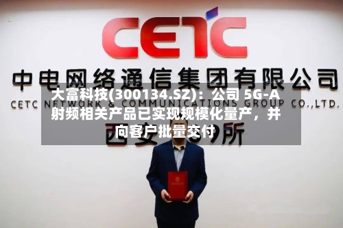 大富科技(300134.SZ)：公司 5G-A 射频相关产品已实现规模化量产，并向客户批量交付-第1张图片