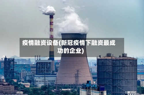 疫情融资设备(新冠疫情下融资最成功的企业)-第1张图片