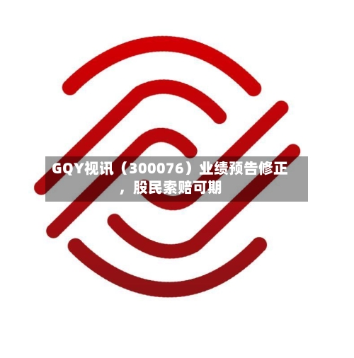 GQY视讯（300076）业绩预告修正，股民索赔可期-第1张图片