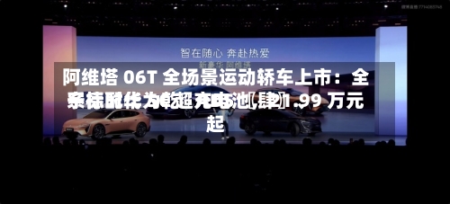 阿维塔 06T 全场景运动轿车上市：全系标配华为乾崑 ADS 〖肆〗、宁德时代 5C 超充电池	，21.99 万元起-第1张图片