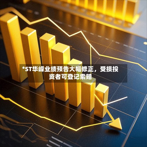 *ST华嵘业绩预告大幅修正，受损投资者可登记索赔-第1张图片