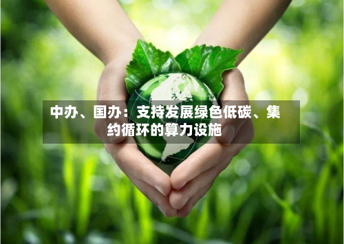中办、国办：支持发展绿色低碳	、集约循环的算力设施-第1张图片