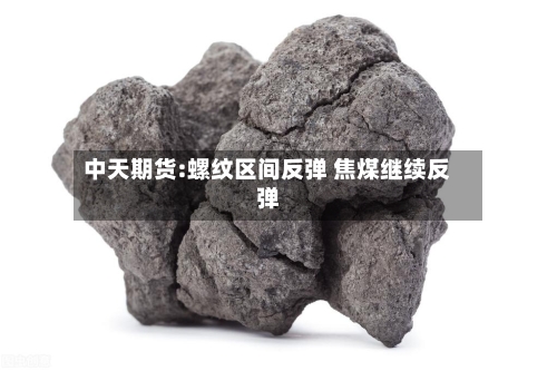 中天期货:螺纹区间反弹 焦煤继续反弹-第1张图片