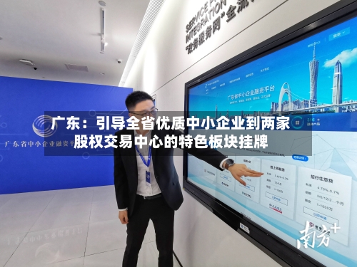 广东：引导全省优质中小企业到两家股权交易中心的特色板块挂牌-第1张图片