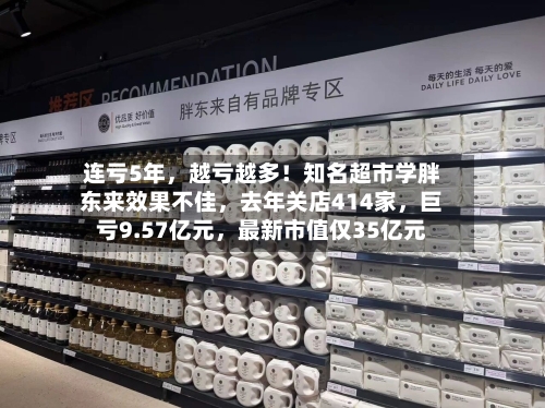 连亏5年，越亏越多！知名超市学胖东来效果不佳，去年关店414家	，巨亏9.57亿元，最新市值仅35亿元-第1张图片