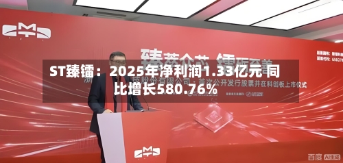 ST臻镭：2025年净利润1.33亿元 同比增长580.76%-第1张图片
