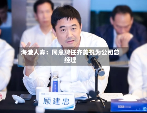 海港人寿：同意聘任齐美祝为公司总经理-第1张图片