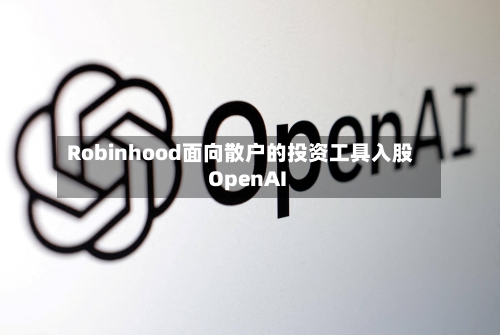 Robinhood面向散户的投资工具入股OpenAI-第1张图片