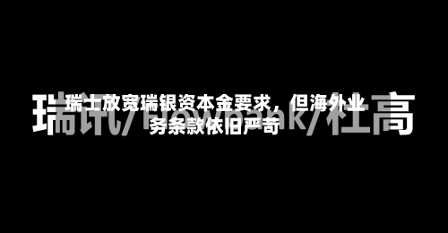 瑞士放宽瑞银资本金要求，但海外业务条款依旧严苛-第1张图片
