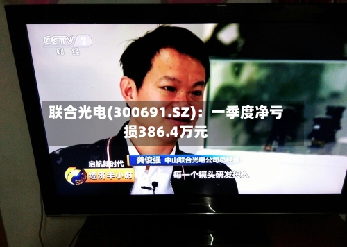 联合光电(300691.SZ)：一季度净亏损386.4万元-第1张图片