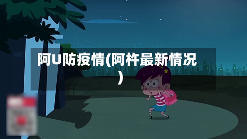 阿U防疫情(阿杵最新情况)-第1张图片