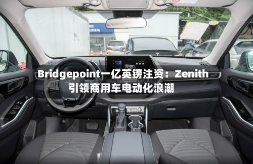 Bridgepoint一亿英镑注资：Zenith引领商用车电动化浪潮-第1张图片