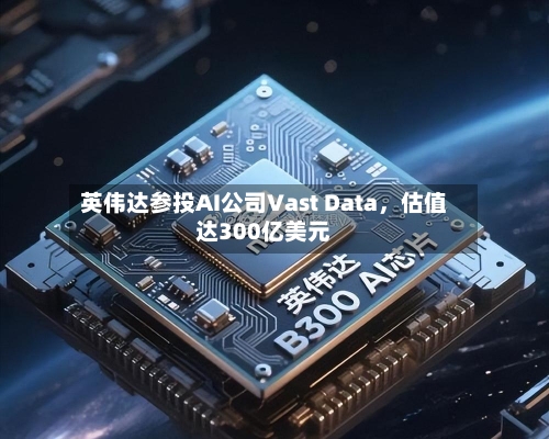 英伟达参投AI公司Vast Data	，估值达300亿美元-第1张图片