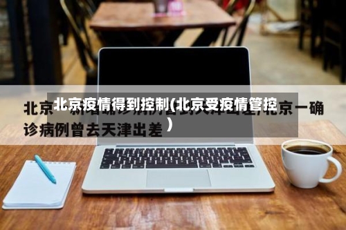 北京疫情得到控制(北京受疫情管控)-第1张图片