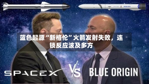 蓝色起源“新格伦”火箭发射失败，连锁反应波及多方-第1张图片