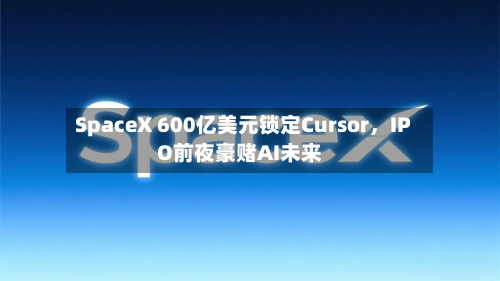 SpaceX 600亿美元锁定Cursor	，IPO前夜豪赌AI未来-第1张图片