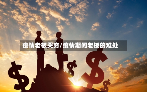 疫情老板哭穷/疫情期间老板的难处-第1张图片