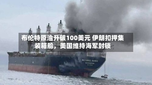 布伦特原油升破100美元 伊朗扣押集装箱船，美国维持海军封锁-第1张图片