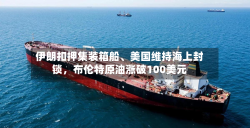 伊朗扣押集装箱船	、美国维持海上封锁	，布伦特原油涨破100美元-第1张图片
