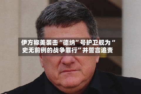 伊方称美袭击“德纳”号护卫舰为“史无前例的战争罪行	”并誓言追责-第1张图片