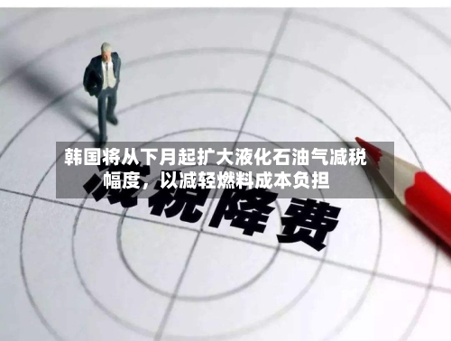 韩国将从下月起扩大液化石油气减税幅度，以减轻燃料成本负担-第1张图片