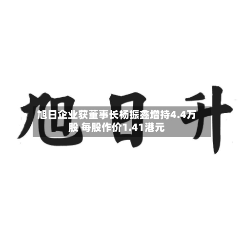 旭日企业获董事长杨振鑫增持4.4万股 每股作价1.41港元-第1张图片