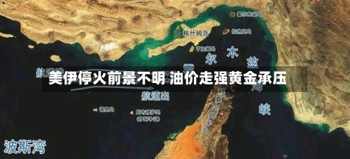 美伊停火前景不明 油价走强黄金承压-第1张图片