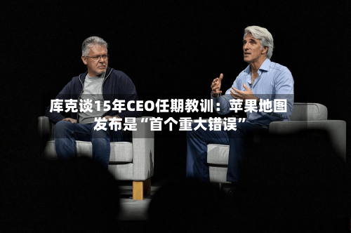 库克谈15年CEO任期教训：苹果地图发布是“首个重大错误”-第1张图片