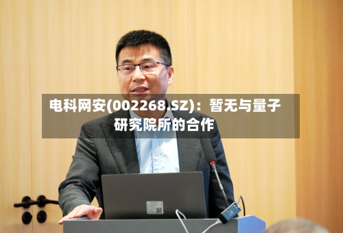 电科网安(002268.SZ)：暂无与量子研究院所的合作-第1张图片