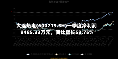 大连热电(600719.SH)一季度净利润9485.33万元	，同比增长58.75%-第1张图片