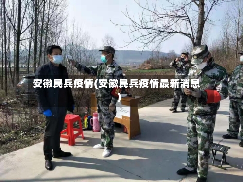 安徽民兵疫情(安徽民兵疫情最新消息)-第1张图片