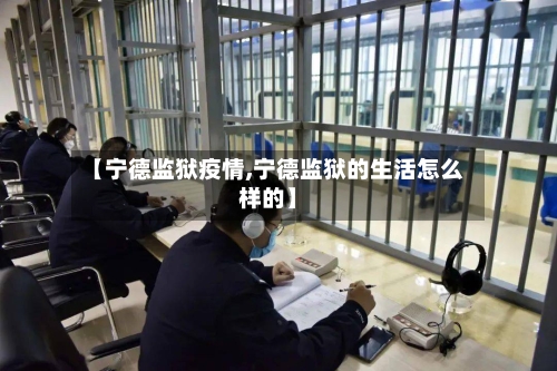 【宁德监狱疫情,宁德监狱的生活怎么样的】-第1张图片