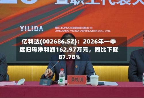 亿利达(002686.SZ)：2026年一季度归母净利润162.97万元，同比下降87.78%-第1张图片