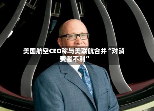 美国航空CEO称与美联航合并“对消费者不利”-第1张图片