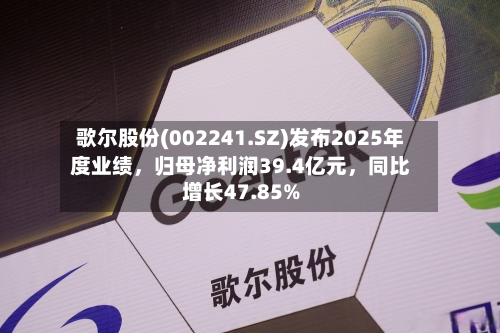 歌尔股份(002241.SZ)发布2025年度业绩，归母净利润39.4亿元，同比增长47.85%-第1张图片